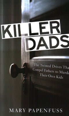 Killer Dads: The Twisted Drives that Compel Fathers to Murder Their Own Kids by Papenfuss, Mary