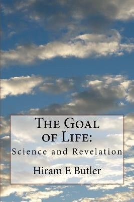 The Goal of Life: Science and Revelation by Butler, Hiram E.