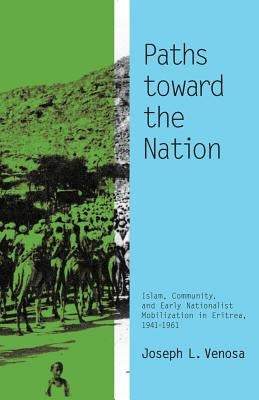 Paths toward the Nation: Islam, Community, and Early Nationalist Mobilization in Eritrea, 1941-1961 by Venosa, Joseph L.