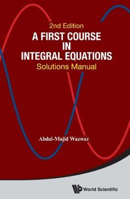First Course in Integral Equations, A: Solutions Manual (Second Edition) by Wazwaz, Abdul-Majid