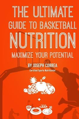 The Ultimate Guide to Basketball Nutrition: Maximize Your Potential by Correa (Certified Sports Nutritionist)
