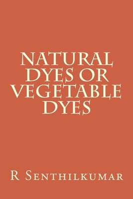 Natural Dyes or Vegetable dyes by Senthilkumar, R.