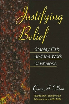 Justifying Belief: Stanley Fish and the Work of Rhetoric by Olson, Gary A.