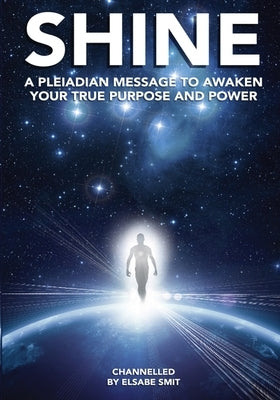 Shine: A Pleiadean Message to Awaken Your True Purpose and Power by Smit, Elsabe