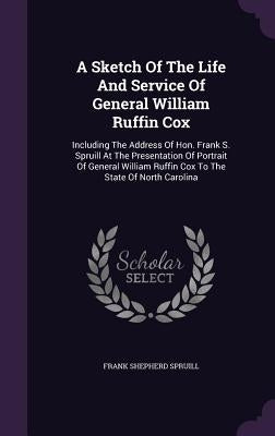 A Sketch Of The Life And Service Of General William Ruffin Cox: Including The Address Of Hon. Frank S. Spruill At The Presentation Of Portrait Of Gene by Spruill, Frank Shepherd