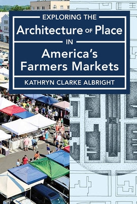 Exploring the Architecture of Place in America's Farmers Markets by Albright, Kathryn