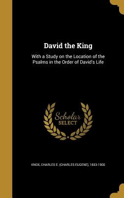 David the King: With a Study on the Location of the Psalms in the Order of David's Life by Knox, Charles E. (Charles Eugene) 1833-