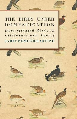 The Birds Under Domestication - Domesticated Birds in Literature and Poetry by Harting, James Edmund 1841
