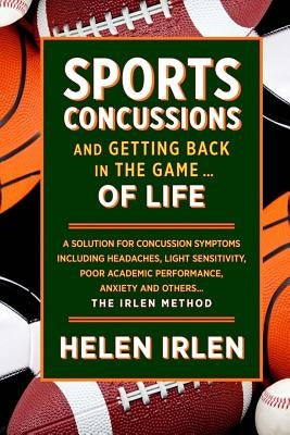Sports Concussions and Getting Back in the Game... of Life: A solution for concussion symptoms including headaches, light sensitivity, poor academic p by Irlen, Helen