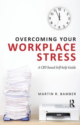 Overcoming Your Workplace Stress: A Cbt-Based Self-Help Guide by Bamber, Martin R.
