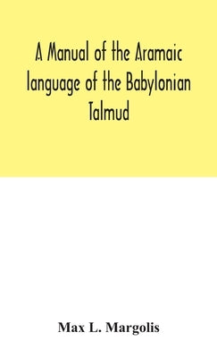 A manual of the Aramaic language of the Babylonian Talmud; grammar, chrestomathy and glossaries by L. Margolis, Max