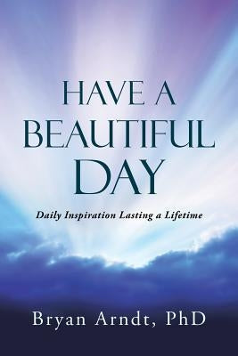Have a Beautiful Day: Daily Inspiration Lasting a Lifetime by Bryan Arndt