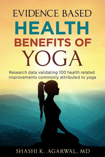 Evidence Based Health Benefits of Yoga: Research data validating 100 health related improvements commonly attributed to yoga by Agarwal MD, Shashi K.