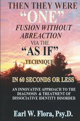 Then They Were One Fusion Without Abreaction: Via the as If Technique in 60 Seconds or Less an Innovative Approach to the Diagnosis of Dissociative Id by Flora Psyd, Earl W.