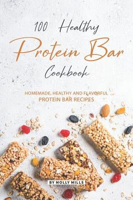 100% Healthy Protein Bar Cookbook: Homemade, healthy and Flavorful Protein Bar Recipes by Mills, Molly