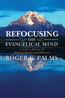 Refocusing the Evangelical Mind: A Call to Return to Biblical Beliefs and Behavior by Palms, Roger C.