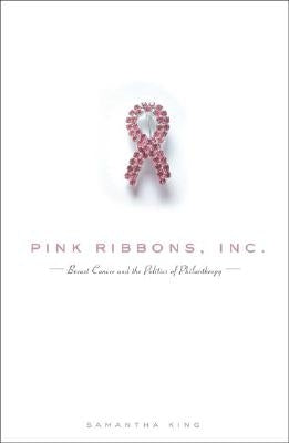 Pink Ribbons, Inc.: Breast Cancer and the Politics of Philanthropy by King, Samantha