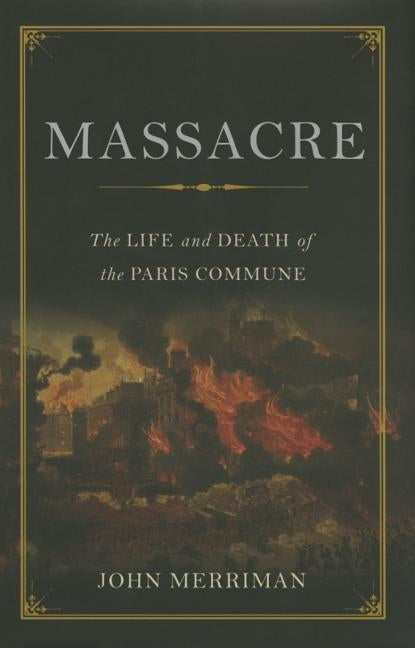 Massacre: The Life and Death of the Paris Commune by Merriman, John