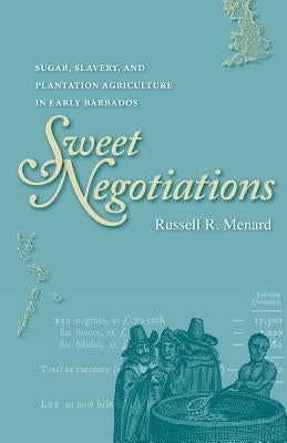 Sweet Negotiations: Sugar, Slavery, and Plantation Agriculture in Early Barbados by Menard, Russell R.