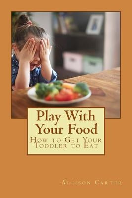 Play with Your Food: How to Get Your Toddler to Eat by Cisper, J.