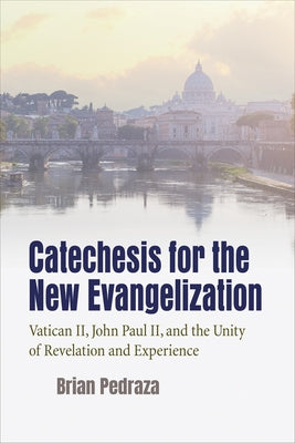 Catechesis for the New Evangelization: Vatican II, John Paul II, and the Unity of Revelation and Experience by Pedraza, Brian