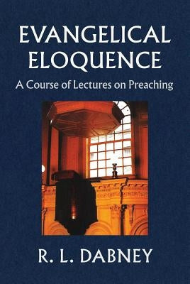 Evangelical Eloquence: A Course of Lectures on Preaching by Dabney, R. L.