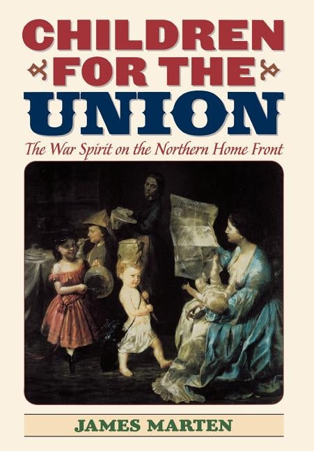Children for the Union: The War Spirit on the Northern Home Front by Marten, James a.