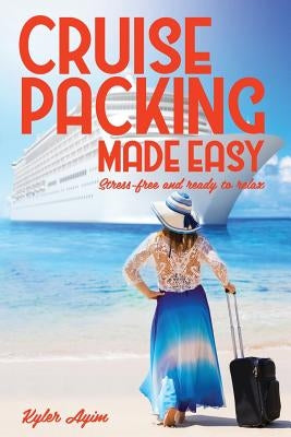 Cruise Packing Made Easy: Stress-Free and Ready to Relax by Ayim, Kyler