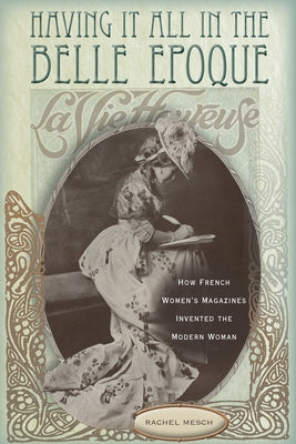 Having It All in the Belle Epoque: How French Women's Magazines Invented the Modern Woman by Mesch, Rachel