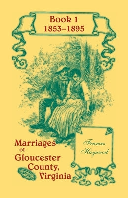 Marriages of Gloucester County, Virginia, Book 1 1853-1895 by Haywood, Frances