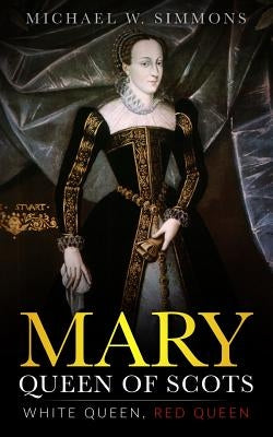 Mary, Queen Of Scots: White Queen, Red Queen by Simmons, Michael W.