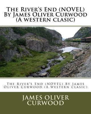 The River's End (NOVEL) By James Oliver Curwood (A western clasic) by Curwood, James Oliver
