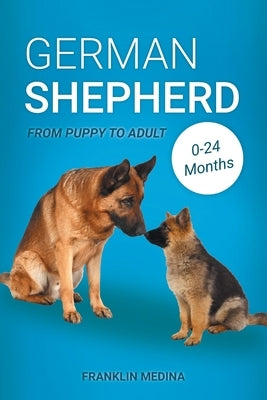 German Shepherd: From Puppy to Adult (0-24 Months) Written by: Franklin Medina www.simplyfordogs. by Medina, Franklin
