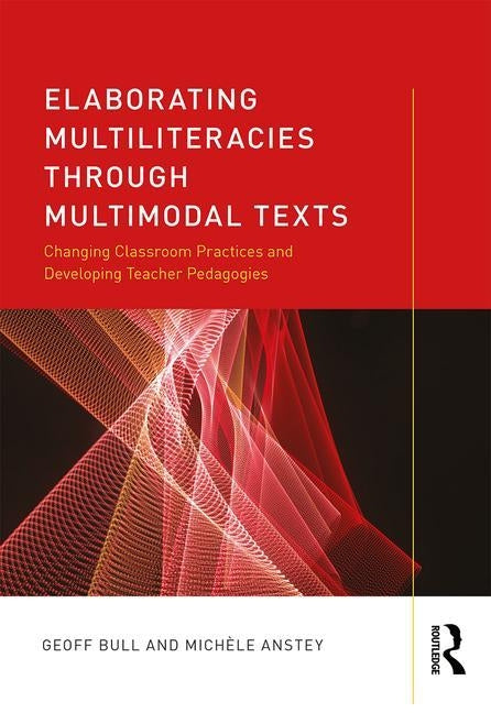 Elaborating Multiliteracies Through Multimodal Texts: Changing Classroom Practices and Developing Teacher Pedagogies by Bull, Geoff