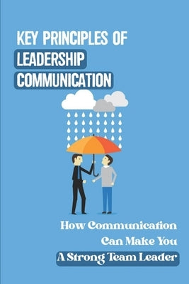 Key Principles Of Leadership Communication: How Communication Can Make You A Strong Team Leader: Breaking Down The Communication Barrier by Mejias, Johnathan