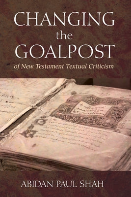 Changing the Goalpost of New Testament Textual Criticism by Shah, Abidan Paul