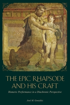 The Epic Rhapsode and His Craft: Homeric Performance in a Diachronic Perspective by González, José M.