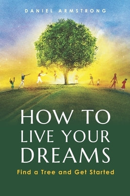 How to Live Your Dreams: Find a Tree and Get Started by Armstrong, Daniel