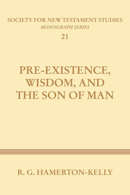Pre-Existence, Wisdom, and the Son of Man: A Study of the Idea of Pre-Existence in the New Testament by Hamerton-Kelly, Robert G.