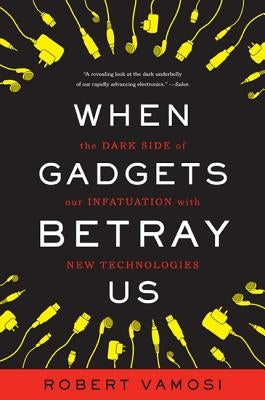 When Gadgets Betray Us: The Dark Side of Our Infatuation with New Technologies by Vamosi, Robert