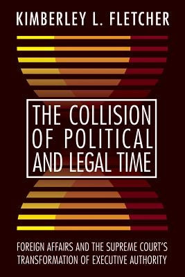 The Collision of Political and Legal Time: Foreign Affairs and the Supreme Court's Transformation of Executive Authority by Fletcher, Kimberley L.