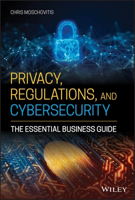 Privacy, Regulations, and Cybersecurity: The Essential Business Guide by Moschovitis, Chris