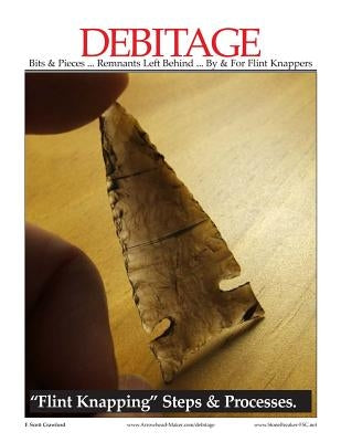 DEBITAGE Bits & Pieces ... Remnants Left Behind ... By & For Flint Knappers: "Flint Knapping" Steps & Processes by Crawford, F. Scott