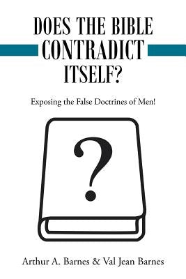 Does the Bible Contradict Itself?: Exposing the False Doctrines of Men! by Barnes, Arthur a.