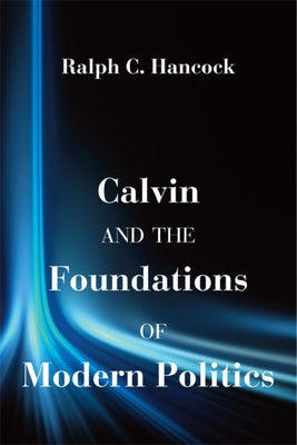 Calvin and the Foundations of Modern Politics by Hancock, Ralph C.