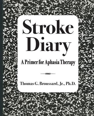 Stroke Diary: A Primer for Aphasia Therapy by Broussard Jr. Ph. D., Thomas G.