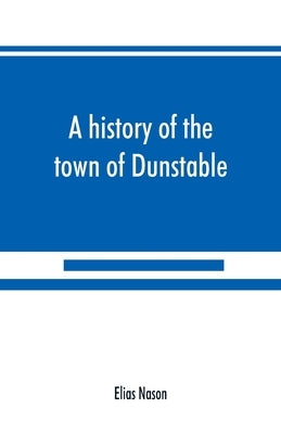 A history of the town of Dunstable, Massachusetts, from its earliest settlement to the year of Our Lord 1873 by Nason, Elias