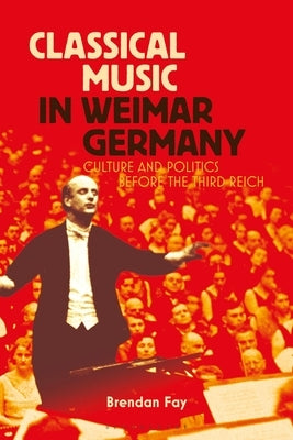 Classical Music in Weimar Germany: Culture and Politics Before the Third Reich by Fay, Brendan