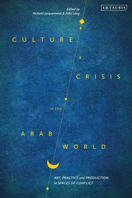 Culture and Crisis in the Arab World: Art, Practice and Production in Spaces of Conflict by Jacquemond, Richard
