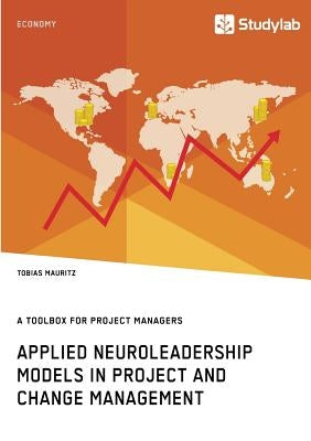 Applied Neuroleadership Models in Project and Change Management: A Toolbox for Project Managers by Mauritz, Tobias